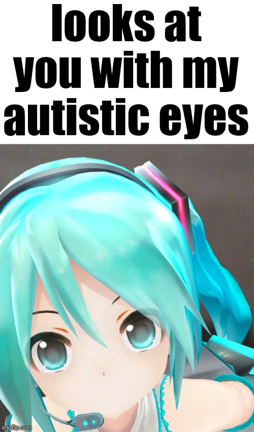 looks at you with my autistic eyes | made w/ Imgflip meme maker