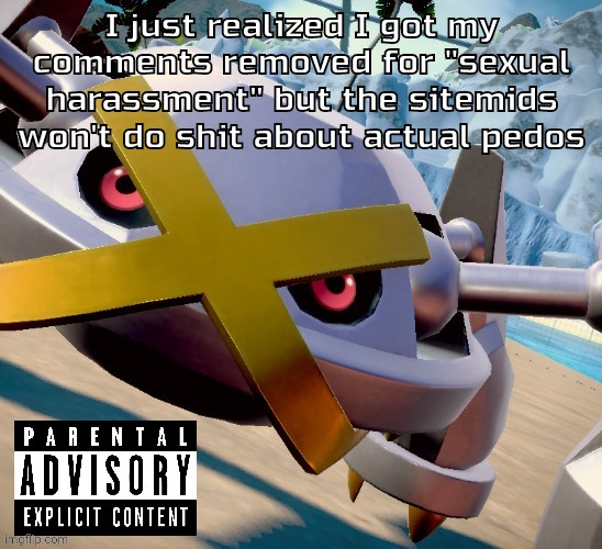 Awesome shiny metagross temp | I just realized I got my comments removed for "sexual harassment" but the sitemids won't do shit about actual pedos | image tagged in awesome shiny metagross temp | made w/ Imgflip meme maker