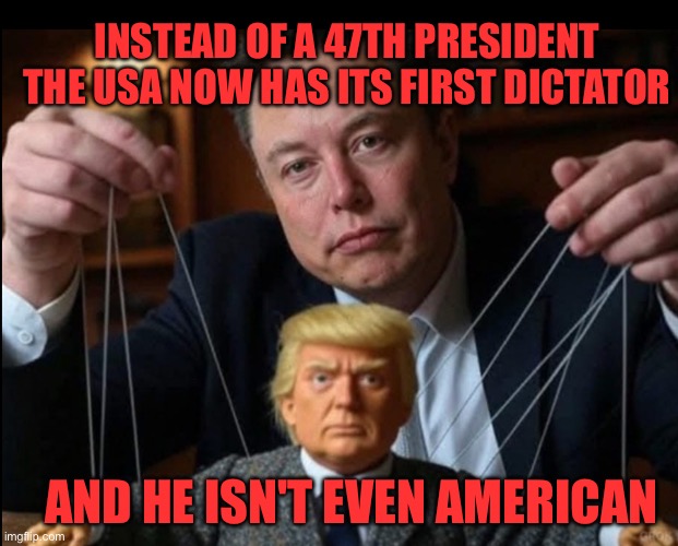 President Elon Musk and his little puppet trump | INSTEAD OF A 47TH PRESIDENT THE USA NOW HAS ITS FIRST DICTATOR; AND HE ISN'T EVEN AMERICAN | image tagged in trump is elon musk's little puppet | made w/ Imgflip meme maker