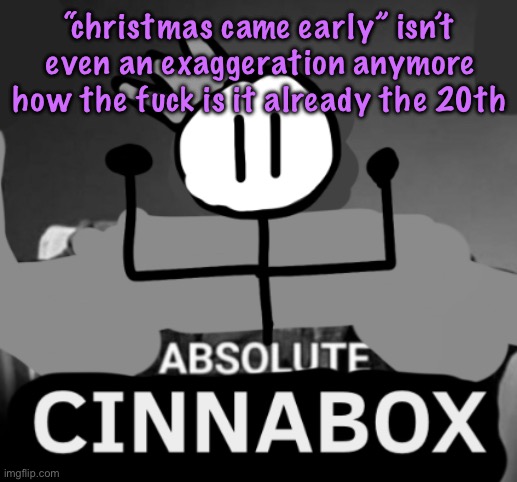 absolute cinnabox | “christmas came early” isn’t even an exaggeration anymore how the fuck is it already the 20th | image tagged in absolute cinnabox,cinnabox announcement | made w/ Imgflip meme maker