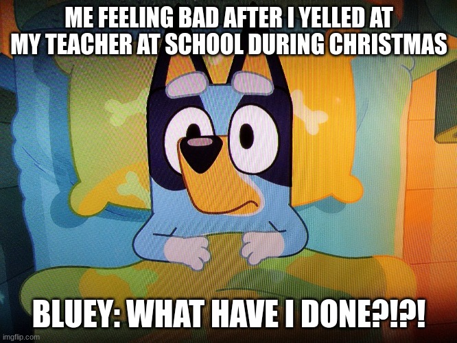 Me after getting yelled at my teacher | ME FEELING BAD AFTER I YELLED AT MY TEACHER AT SCHOOL DURING CHRISTMAS; BLUEY: WHAT HAVE I DONE?!?! | image tagged in bluey in bed | made w/ Imgflip meme maker