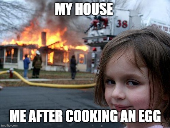 Disaster Girl Meme | MY HOUSE; ME AFTER COOKING AN EGG | image tagged in memes,disaster girl | made w/ Imgflip meme maker