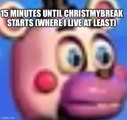 helpy | 15 MINUTES UNTIL CHRISTMYBREAK STARTS (WHERE I LIVE AT LEAST) | image tagged in helpy | made w/ Imgflip meme maker
