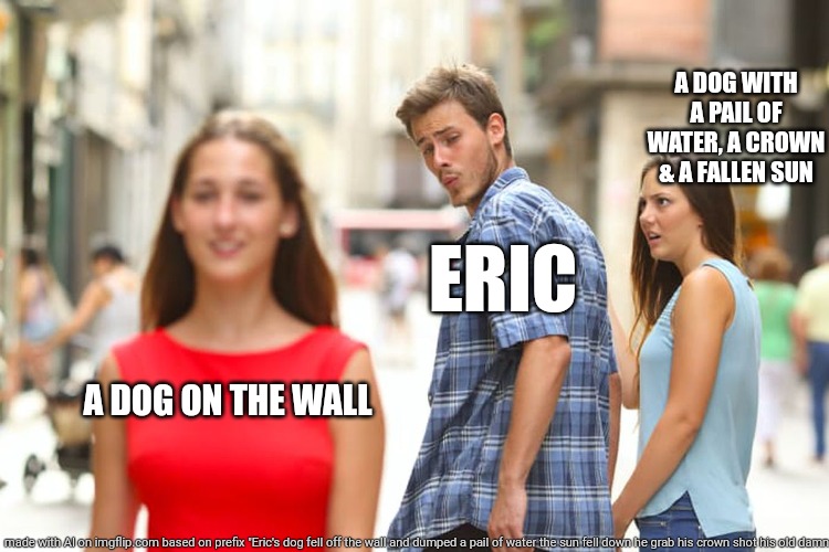 Distracted Boyfriend Meme | A DOG WITH A PAIL OF WATER, A CROWN & A FALLEN SUN; ERIC; A DOG ON THE WALL | image tagged in memes,distracted boyfriend | made w/ Imgflip meme maker