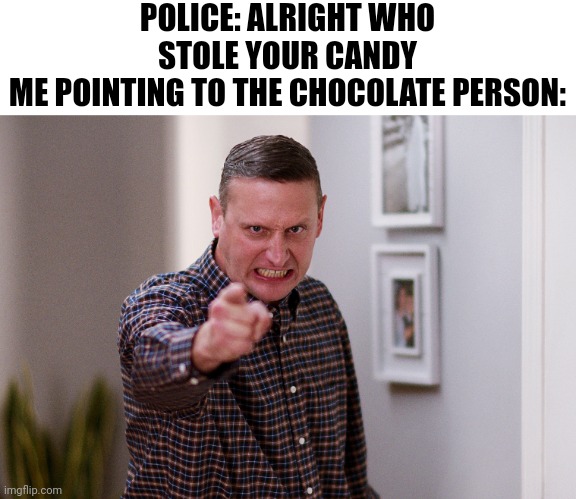 POLICE: ALRIGHT WHO STOLE YOUR CANDY
ME POINTING TO THE CHOCOLATE PERSON: | made w/ Imgflip meme maker