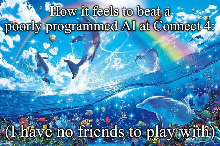 Yippee | How it feels to beat a poorly programmed AI at Connect 4:; (I have no friends to play with) | image tagged in happy dolphin rainbow | made w/ Imgflip meme maker