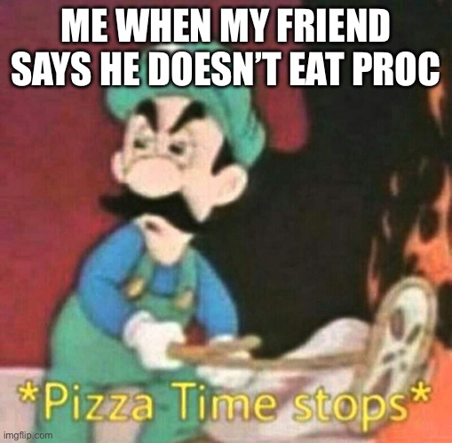 NEver stop Pizza time | ME WHEN MY FRIEND SAYS HE DOESN’T EAT PROCESSED FOODS | image tagged in pizza time stops | made w/ Imgflip meme maker