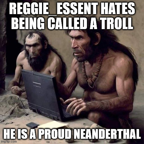 troll vs neanderthal | REGGIE_ESSENT HATES BEING CALLED A TROLL; HE IS A PROUD NEANDERTHAL | image tagged in trolling | made w/ Imgflip meme maker