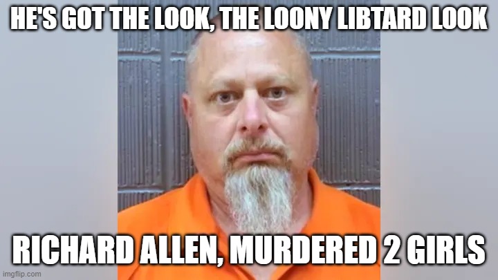 Richard Allen, a Murdering Democrat | HE'S GOT THE LOOK, THE LOONY LIBTARD LOOK; RICHARD ALLEN, MURDERED 2 GIRLS | image tagged in richard allen a murdering democrat | made w/ Imgflip meme maker