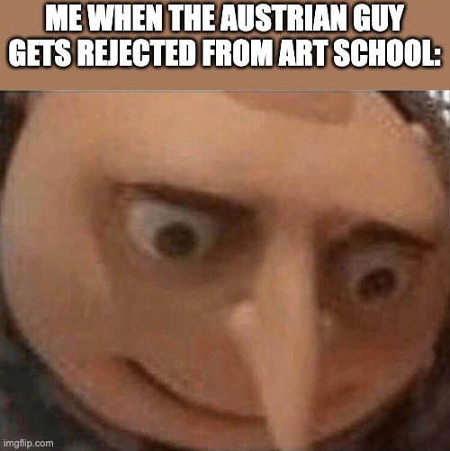 uh oh Gru | ME WHEN THE AUSTRIAN GUY GETS REJECTED FROM ART SCHOOL: | image tagged in uh oh gru,memes | made w/ Imgflip meme maker