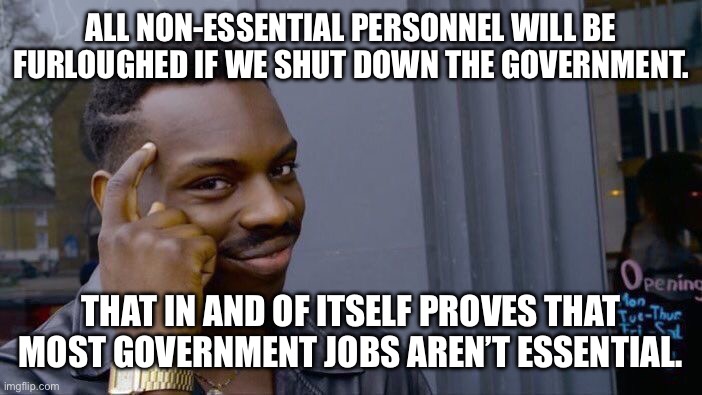 Roll Safe Think About It | ALL NON-ESSENTIAL PERSONNEL WILL BE FURLOUGHED IF WE SHUT DOWN THE GOVERNMENT. THAT IN AND OF ITSELF PROVES THAT MOST GOVERNMENT JOBS AREN’T ESSENTIAL. | image tagged in memes,roll safe think about it | made w/ Imgflip meme maker