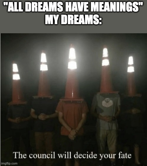 The council will decide your fate | "ALL DREAMS HAVE MEANINGS"
MY DREAMS: | image tagged in the council will decide your fate,memes | made w/ Imgflip meme maker