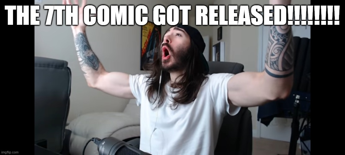 NO WAY!!! | THE 7TH COMIC GOT RELEASED!!!!!!!! | image tagged in moist critikal screaming | made w/ Imgflip meme maker