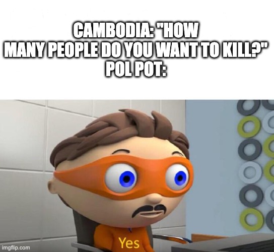 how much? YES | CAMBODIA: "HOW MANY PEOPLE DO YOU WANT TO KILL?"
POL POT: | image tagged in how much yes,memes,history memes | made w/ Imgflip meme maker