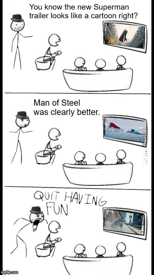 Salty MoS fans | You know the new Superman trailer looks like a cartoon right? Man of Steel was clearly better. | image tagged in quit having fun,superman,synderverse,man of steel | made w/ Imgflip meme maker