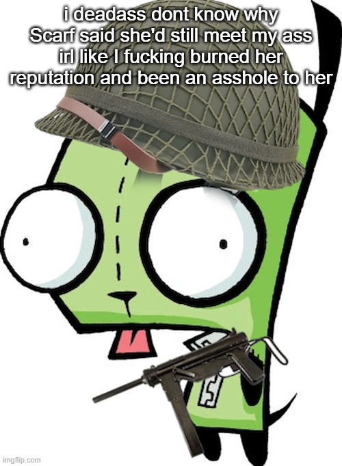 Gir | i deadass dont know why Scarf said she'd still meet my ass irl like I fucking burned her reputation and been an asshole to her | image tagged in gir | made w/ Imgflip meme maker