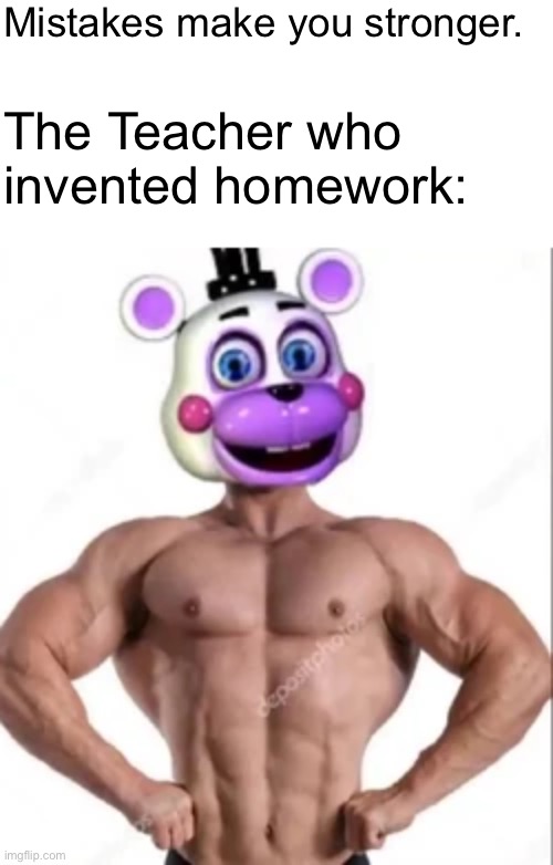 Buff Helpy | Mistakes make you stronger. The Teacher who invented homework: | image tagged in school,five nights at freddys,homework | made w/ Imgflip meme maker