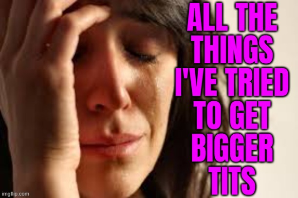 All The Things I've Tried To Get Bigger Tits | ALL THE
THINGS
I'VE TRIED
TO GET
BIGGER
TITS | image tagged in crying lady,big tits,tits,bouncing tits,breasts,big boobs | made w/ Imgflip meme maker