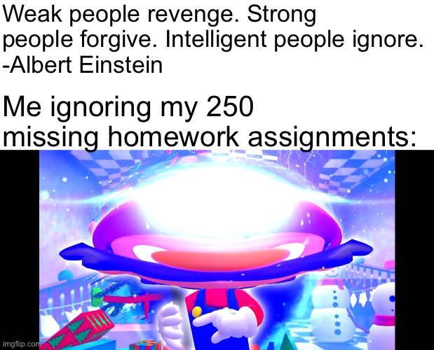 SMART | Weak people revenge. Strong people forgive. Intelligent people ignore.
-Albert Einstein; Me ignoring my 250 missing homework assignments: | image tagged in albert einstein,homework,smg4,mario,school | made w/ Imgflip meme maker