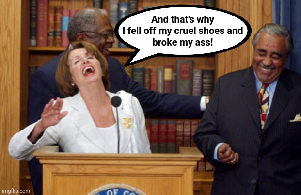 Nancy Pelosi Laughing | And that's why
I fell off my cruel shoes and
broke my ass! | image tagged in nancy pelosi laughing | made w/ Imgflip meme maker