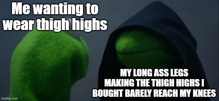 Sadness | Me wanting to wear thigh highs; MY LONG ASS LEGS MAKING THE THIGH HIGHS I BOUGHT BARELY REACH MY KNEES | image tagged in memes,evil kermit | made w/ Imgflip meme maker