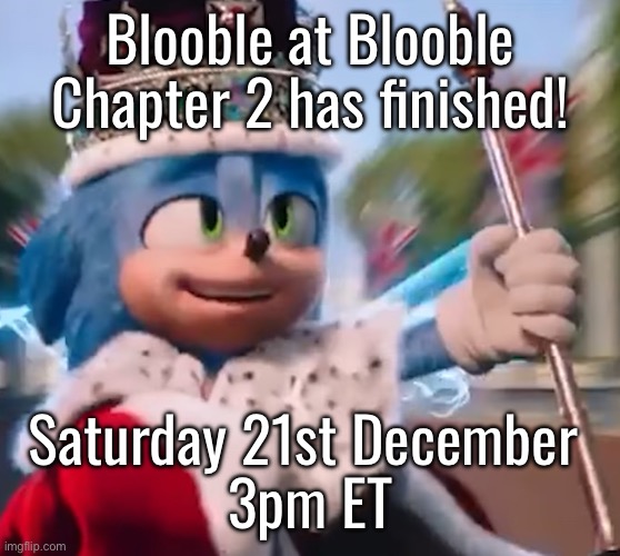 King Sonic I | Blooble at Blooble Chapter 2 has finished! Saturday 21st December 
3pm ET | image tagged in king sonic i | made w/ Imgflip meme maker