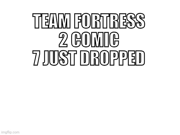 Blank White Template | TEAM FORTRESS 2 COMIC 7 JUST DROPPED | image tagged in blank white template | made w/ Imgflip meme maker