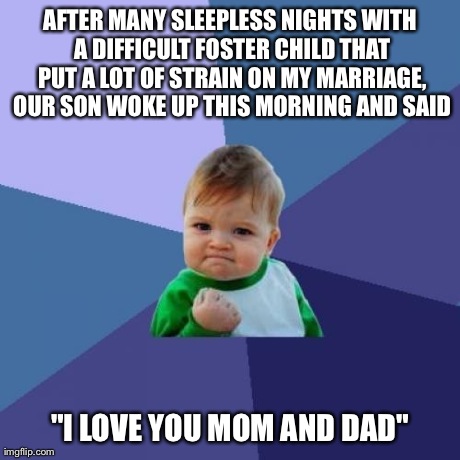 Success Kid Meme | AFTER MANY SLEEPLESS NIGHTS WITH A DIFFICULT FOSTER CHILD THAT PUT A LOT OF STRAIN ON MY MARRIAGE, OUR SON WOKE UP THIS MORNING AND SAID "I  | image tagged in memes,success kid,AdviceAnimals | made w/ Imgflip meme maker