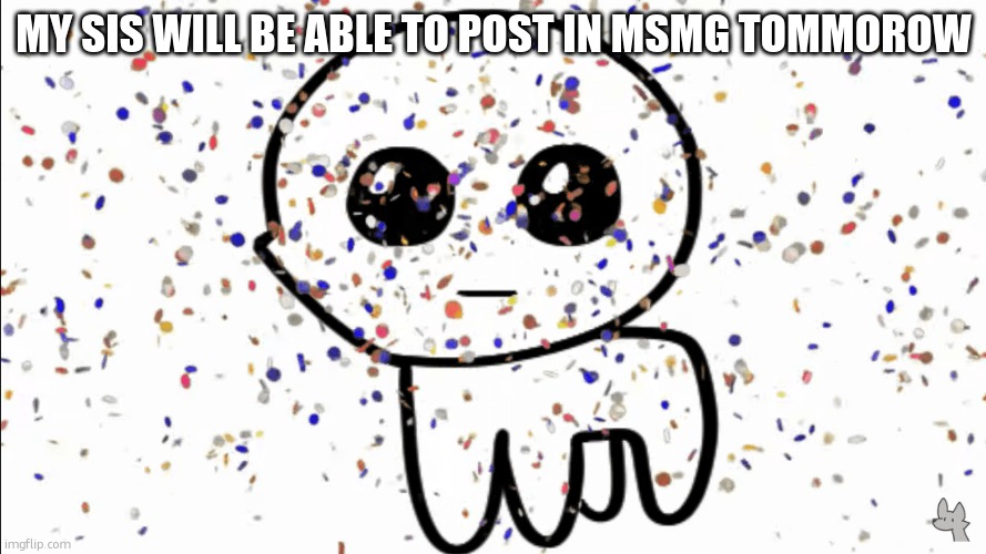 yippie confetti | MY SIS WILL BE ABLE TO POST IN MSMG TOMMOROW | image tagged in yippie confetti | made w/ Imgflip meme maker