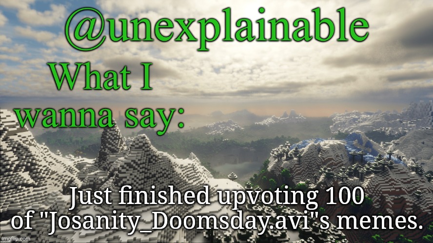 What I have to say: | Just finished upvoting 100 of "Josanity_Doomsday.avi"s memes. | image tagged in what i have to say | made w/ Imgflip meme maker