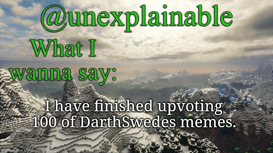 What I have to say: | I have finished upvoting 100 of DarthSwedes memes. | image tagged in what i have to say | made w/ Imgflip meme maker