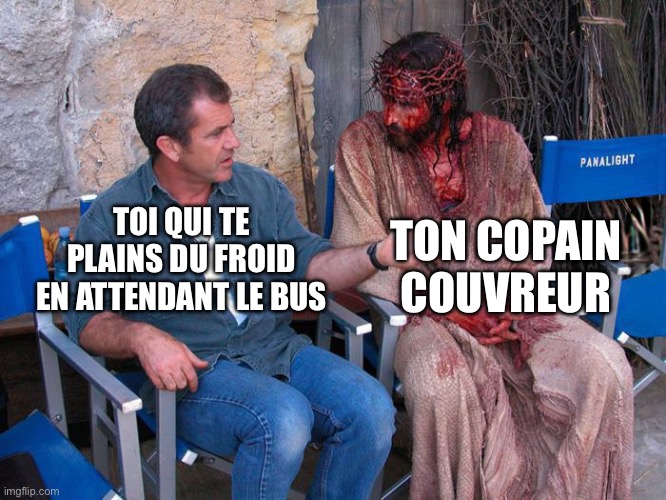 Mel Gibson and Jesus Christ | TON COPAIN COUVREUR; TOI QUI TE PLAINS DU FROID EN ATTENDANT LE BUS | image tagged in mel gibson and jesus christ | made w/ Imgflip meme maker