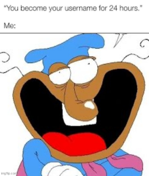 you become your username for 24 hours | image tagged in you become your username for 24 hours | made w/ Imgflip meme maker