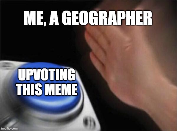 ME, A GEOGRAPHER UPVOTING THIS MEME | image tagged in memes,blank nut button | made w/ Imgflip meme maker