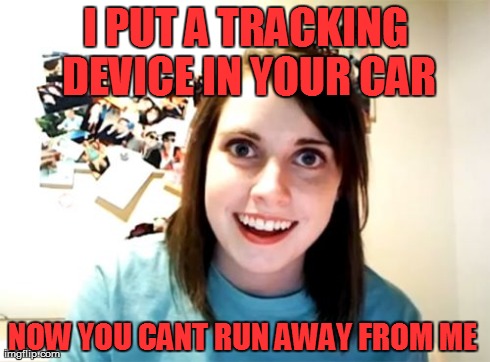 Overly Attached Girlfriend Meme | I PUT A TRACKING DEVICE IN YOUR CAR NOW YOU CANT RUN AWAY FROM ME | image tagged in memes,overly attached girlfriend | made w/ Imgflip meme maker