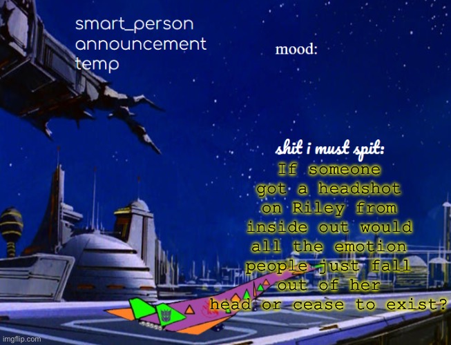 smart_person announcement temp | If someone got a headshot on Riley from inside out would all the emotion people just fall out of her head or cease to exist? | image tagged in smart_person announcement temp | made w/ Imgflip meme maker