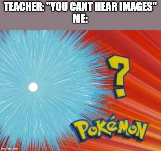 who is that pokemon | TEACHER: "YOU CANT HEAR IMAGES"
ME: | image tagged in who is that pokemon,memes | made w/ Imgflip meme maker