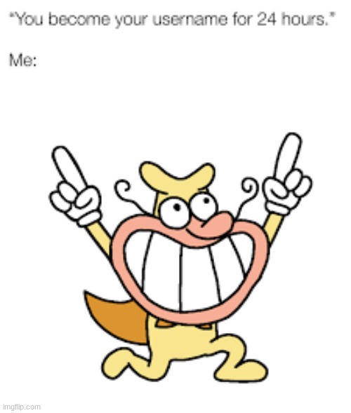 you become your username for 24 hours | image tagged in you become your username for 24 hours | made w/ Imgflip meme maker