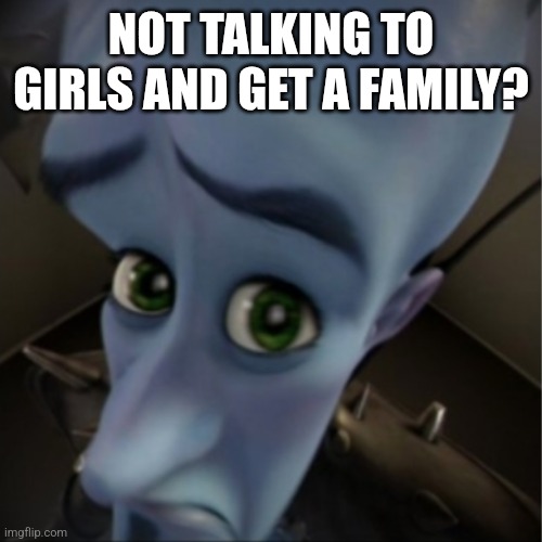 Megamind peeking | NOT TALKING TO GIRLS AND GET A FAMILY? | image tagged in megamind peeking | made w/ Imgflip meme maker