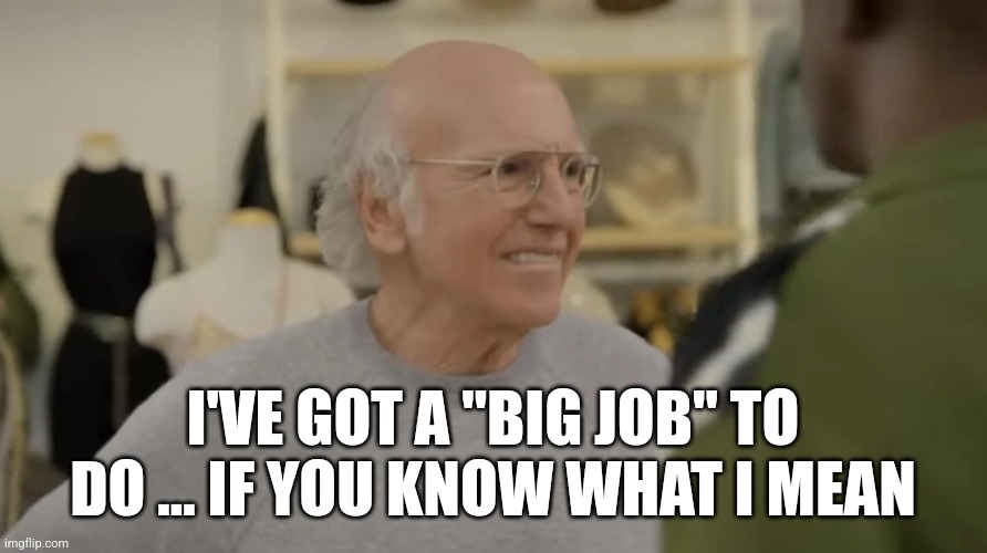 Big Job | I'VE GOT A "BIG JOB" TO DO ... IF YOU KNOW WHAT I MEAN | image tagged in larry david | made w/ Imgflip meme maker