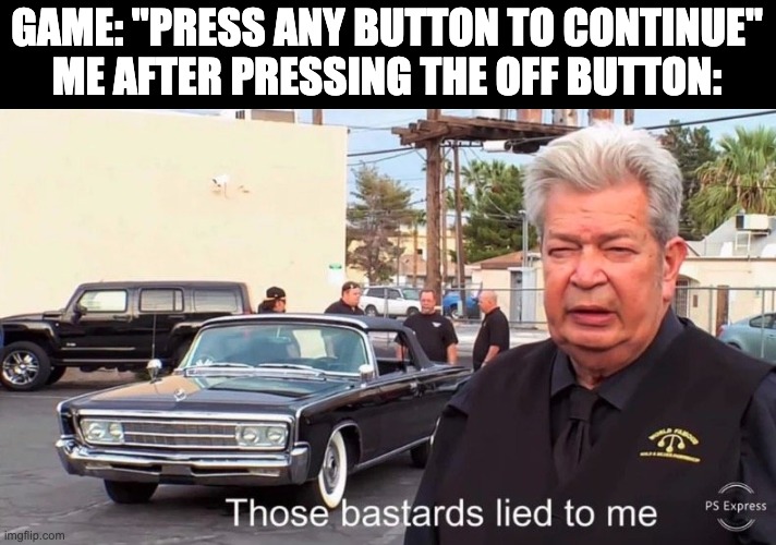 Those basterds lied to me | GAME: "PRESS ANY BUTTON TO CONTINUE"
ME AFTER PRESSING THE OFF BUTTON: | image tagged in those basterds lied to me,memes | made w/ Imgflip meme maker