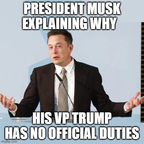 Elon Musk | PRESIDENT MUSK EXPLAINING WHY; HIS VP TRUMP HAS NO OFFICIAL DUTIES | image tagged in elon musk | made w/ Imgflip meme maker