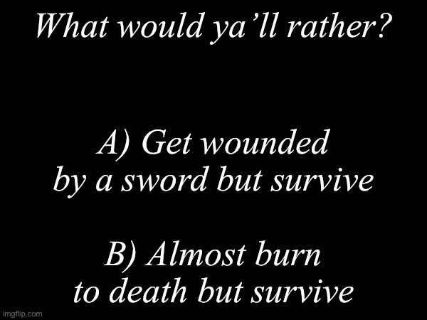 What would ya’ll rather? | What would ya’ll rather? A) Get wounded by a sword but survive; B) Almost burn to death but survive | image tagged in msmg,would you rather | made w/ Imgflip meme maker