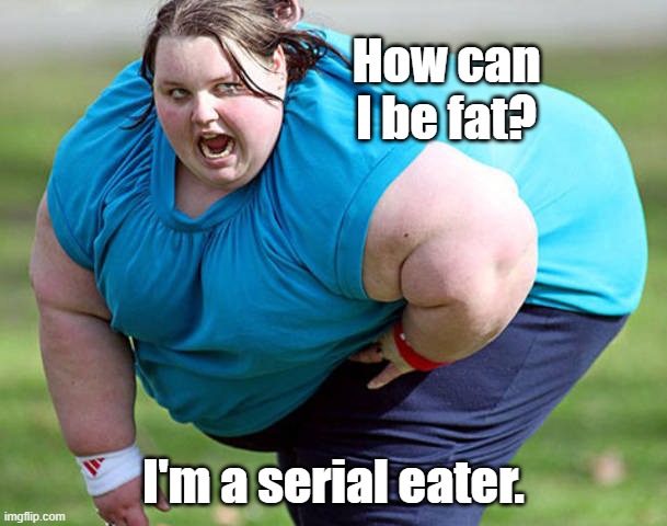 With lots and lots and lots of fiber. So there! | How can I be fat? I'm a serial eater. | image tagged in fat woman | made w/ Imgflip meme maker