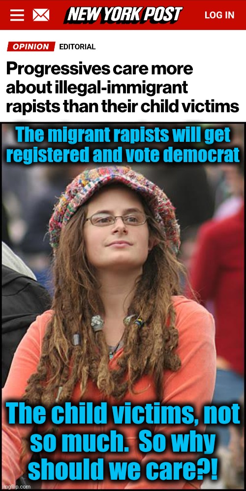 The migrant rapists will get
registered and vote democrat; The child victims, not
so much.  So why
should we care?! | image tagged in memes,college liberal,democrats,migrants,crime,child victims | made w/ Imgflip meme maker