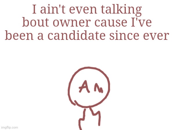 I ain't even talking bout owner cause I've been a candidate since ever | made w/ Imgflip meme maker