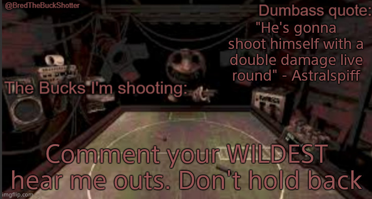 BredTheBuckShotter's temp | "He's gonna shoot himself with a double damage live round" - Astralspiff; Comment your WILDEST hear me outs. Don't hold back | image tagged in bredthebuckshotter's temp | made w/ Imgflip meme maker