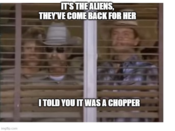 Airwolf Sweet britches | IT'S THE ALIENS, THEY'VE COME BACK FOR HER; I TOLD YOU IT WAS A CHOPPER | image tagged in memes | made w/ Imgflip meme maker