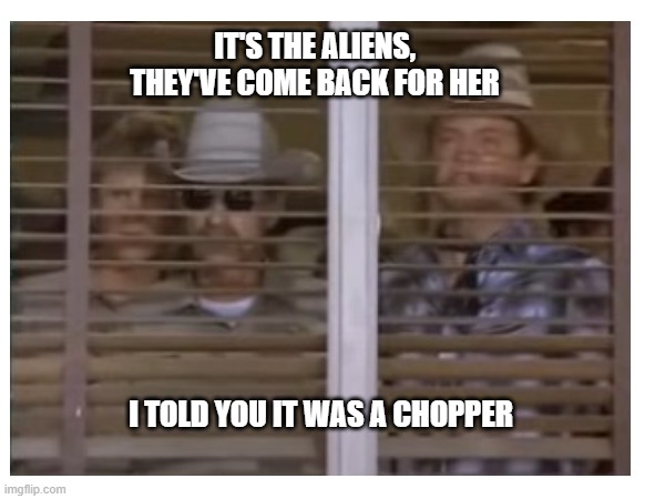 Airwolf Sweet britches | IT'S THE ALIENS, THEY'VE COME BACK FOR HER; I TOLD YOU IT WAS A CHOPPER | image tagged in tv shows,tv series,aliens,funny memes | made w/ Imgflip meme maker