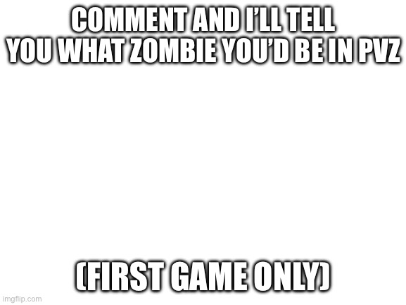 Blank White Template | COMMENT AND I’LL TELL YOU WHAT ZOMBIE YOU’D BE IN PVZ; (FIRST GAME ONLY) | image tagged in blank white template | made w/ Imgflip meme maker